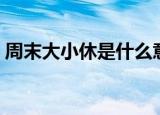 周末大小休是什么意思（什么是周末大小休）