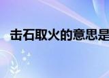 击石取火的意思是什么（击石山火的意思）