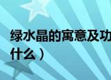 绿水晶的寓意及功效（绿水晶的寓意及功效是什么）