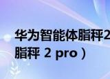 华为智能体脂秤2pro无法配对（华为智能体脂秤 2 pro）