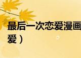 最后一次恋爱漫画免费下拉观看（最后一次恋爱）
