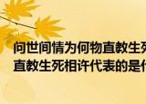 问世间情为何物直教生死相许指的是什么（问世间情为何物直教生死相许代表的是什么呢）