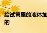 给试管里的液体加热时液体不能超过试管容积的