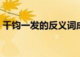 千钧一发的反义词成语（千钧一发的反义词）