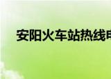 安阳火车站热线电话（安阳火车站电话）