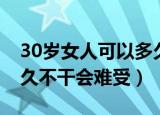 30岁女人可以多久时间不做（30多岁女人多久不干会难受）