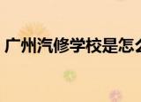广州汽修学校是怎么收费的（广州汽修学校）