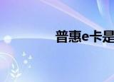 普惠e卡是什么（普惠e卡）