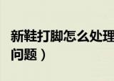 新鞋打脚怎么处理办法（怎么解决新鞋打脚的问题）