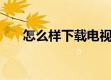 怎么样下载电视剧（如何下载电视剧）