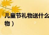 儿童节礼物送什么好呢（儿童节可以送什么礼物）