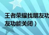 王者荣耀找朋友功能关闭多久（王者荣耀找朋友功能关闭）