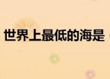 世界上最低的海是（世界上最低的海的简介）