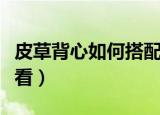 皮草背心如何搭配好看（皮草背心怎么搭配好看）