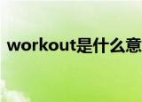 workout是什么意思give out又是什么意思