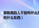 尿酸高的人不能吃什么东西能吃什么东西（尿酸高的人不能吃什么东西）