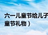 六一儿童节给儿子送啥礼物（可以送孩子的儿童节礼物）