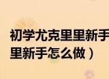 初学尤克里里新手入门教程指法（初学尤克里里新手怎么做）