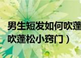 男生短发如何吹蓬松小窍门（有哪些男生短发吹蓬松小窍门）