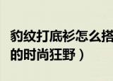 豹纹打底衫怎么搭配（豹纹打底衫搭配穿出你的时尚狂野）