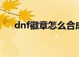 dnf徽章怎么合成（dnf徽章合成方法）