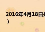 2016年4月18日是星期几（2016年4月18日）