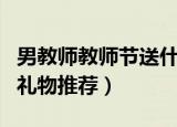 男教师教师节送什么礼物（适合送给男老师的礼物推荐）