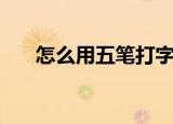 怎么用五笔打字法（怎么用五笔打字）