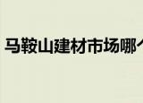 马鞍山建材市场哪个最大（马鞍山建材市场）