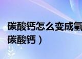 碳酸钙怎么变成氢氧化钙（氢氧化钙如何变成碳酸钙）