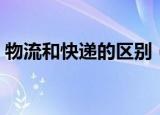 物流和快递的区别（物流和快递有哪些区别）