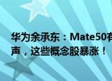 华为余承东：Mate50有“向上捅破天”技术！公司最新发声，这些概念股暴涨！