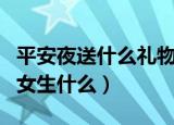 平安夜送什么礼物给女朋友（平安夜送喜欢的女生什么）