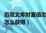 百度文库财富值怎么获得的（百度文库财富值怎么获得）