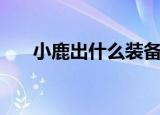 小鹿出什么装备好（小鹿出什么装备）