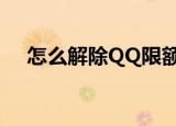 怎么解除QQ限额（qq号怎么解除限制）