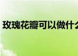 玫瑰花瓣可以做什么（你知道它的哪些用处）
