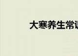 大寒养生常识（大寒如何养生）