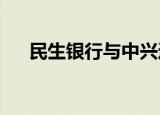 民生银行与中兴通讯签署战略合作协议