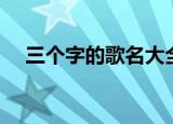 三个字的歌名大全列表（三个字的歌名）