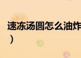 速冻汤圆怎么油炸（速冻炸汤圆不爆炸的方法）