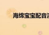 海绵宝宝配音演员（海绵宝宝简介）
