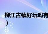 柳江古镇好玩吗有什么景点（柳江古镇好玩吗）