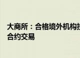 大商所：合格境外机构投资者等可参与部分商品期货、期权合约交易