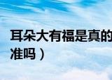 耳朵大有福是真的吗（关于耳朵大有福的说法准吗）