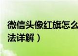 微信头像红旗怎么弄（微信头像红旗的制作方法详解）