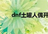 dnf土罐人偶开不出（dnf土罐人偶）