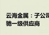 云海金属：子公司重庆博奥成为梅赛德斯-奔驰一级供应商