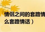 情侣之间的套路情话是什么（情侣之间的有什么套路情话）