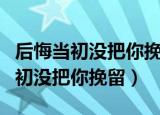 后悔当初没把你挽留是什么歌曲（歌名后悔当初没把你挽留）